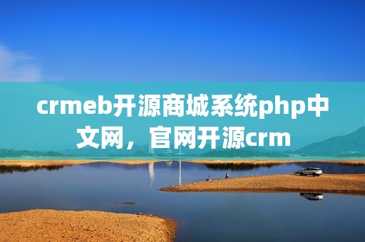crmeb开源商城系统php中文网，官网开源crm