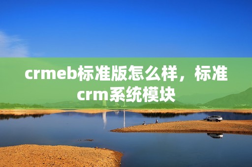 crmeb标准版怎么样，标准crm系统模块