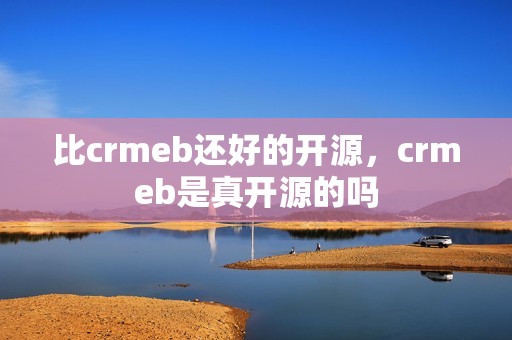 比crmeb还好的开源，crmeb是真开源的吗