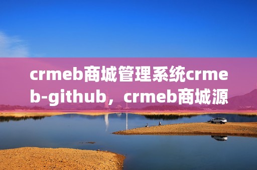 crmeb商城管理系统crmeb-github，crmeb商城源码