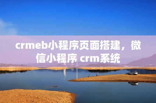 crmeb小程序页面搭建，微信小程序 crm系统