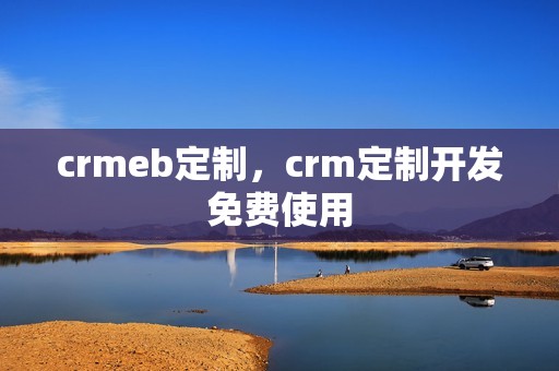 crmeb定制，crm定制开发免费使用