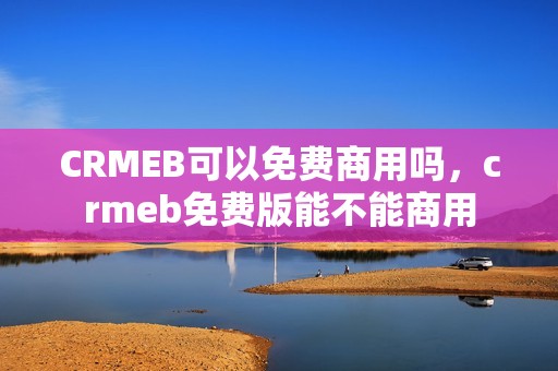 CRMEB可以免费商用吗，crmeb免费版能不能商用