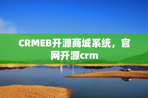 CRMEB开源商城系统，官网开源crm