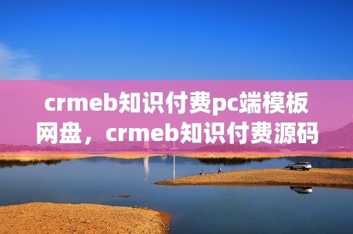 crmeb知识付费pc端模板网盘，crmeb知识付费源码