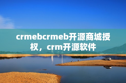crmebcrmeb开源商城授权，crm开源软件