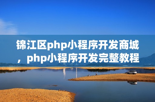 锦江区php小程序开发商城，php小程序开发完整教程