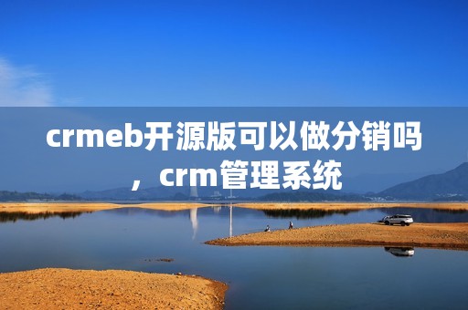 crmeb开源版可以做分销吗，crm管理系统