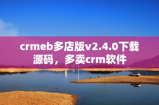crmeb多店版v2.4.0下载源码，多卖crm软件
