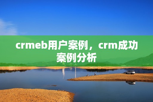 crmeb用户案例，crm成功案例分析