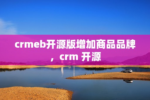 crmeb开源版增加商品品牌，crm 开源
