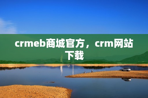 crmeb商城官方，crm网站下载