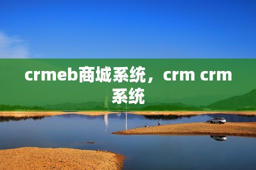 crmeb商城系统，crm crm系统