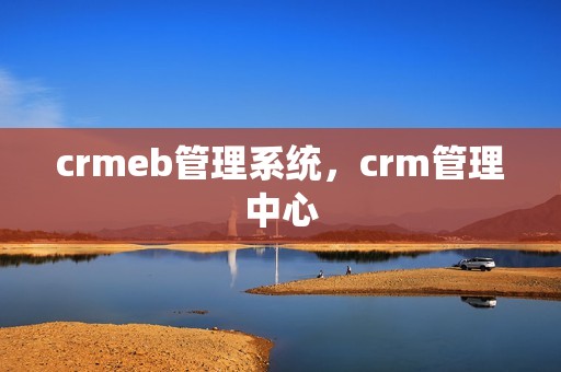 crmeb管理系统，crm管理中心