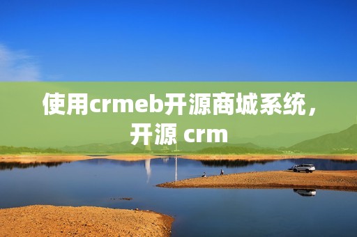 使用crmeb开源商城系统，开源 crm