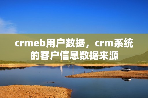 crmeb用户数据，crm系统的客户信息数据来源