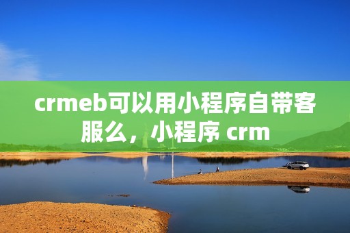 crmeb可以用小程序自带客服么，小程序 crm