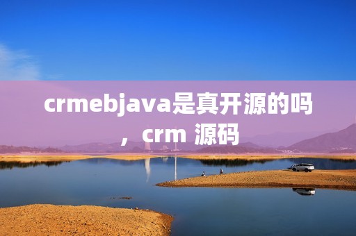 crmebjava是真开源的吗，crm 源码