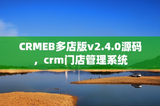 CRMEB多店版v2.4.0源码，crm门店管理系统