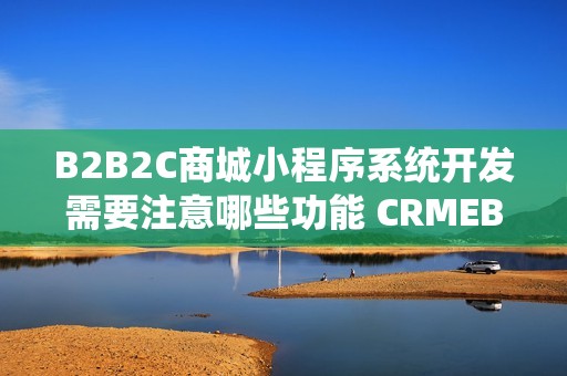 B2B2C商城小程序系统开发需要注意哪些功能 CRMEB 商城系统