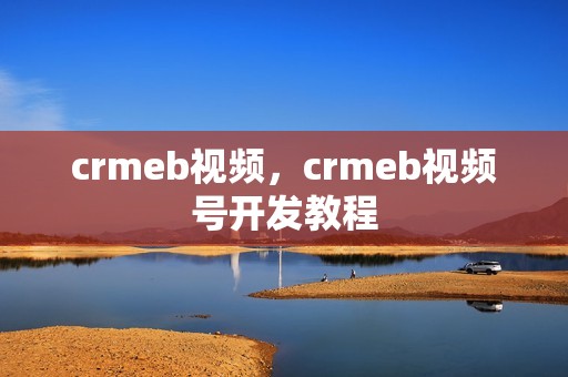 crmeb视频，crmeb视频号开发教程