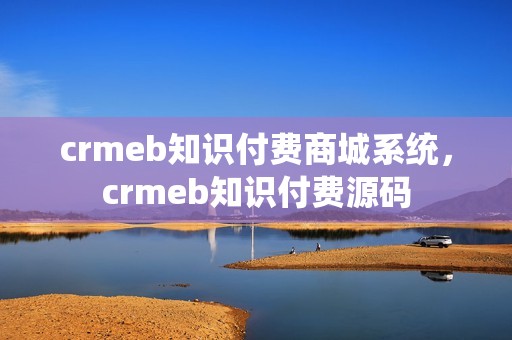 crmeb知识付费商城系统，crmeb知识付费源码
