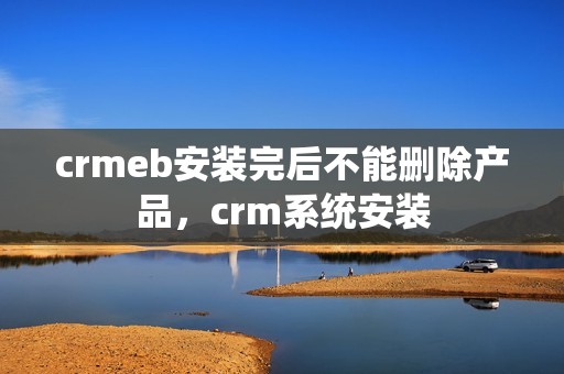 crmeb安装完后不能删除产品，crm系统安装