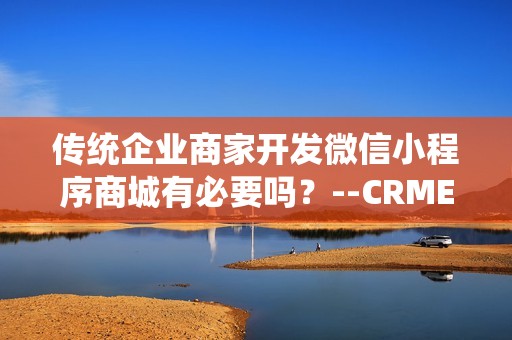 传统企业商家开发微信小程序商城有必要吗？--CRMEB小程序商城系统