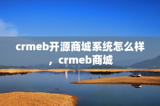 crmeb开源商城系统怎么样，crmeb商城