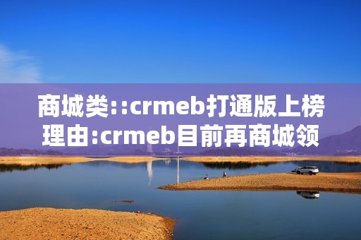 商城类::crmeb打通版上榜理由:crmeb目前再商城领域，crmzb