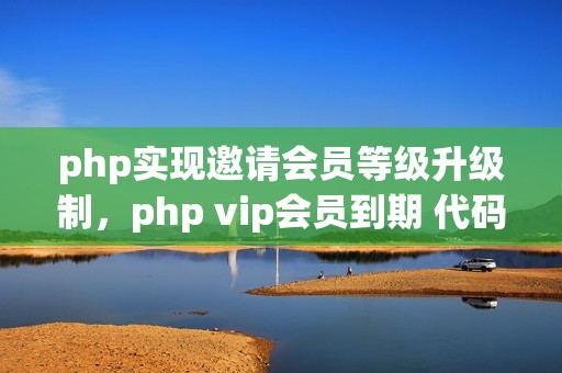 php实现邀请会员等级升级制，php vip会员到期 代码
