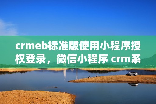 crmeb标准版使用小程序授权登录，微信小程序 crm系统