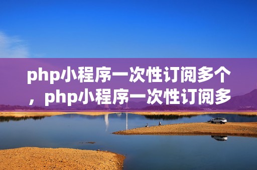php小程序一次性订阅多个，php小程序一次性订阅多个商品