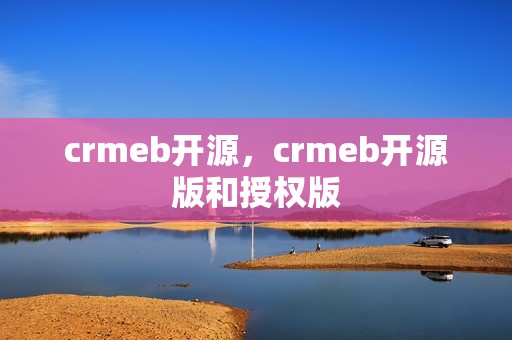 crmeb开源，crmeb开源版和授权版