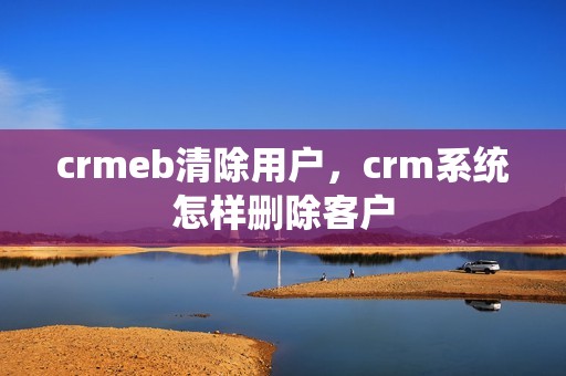 crmeb清除用户，crm系统怎样删除客户