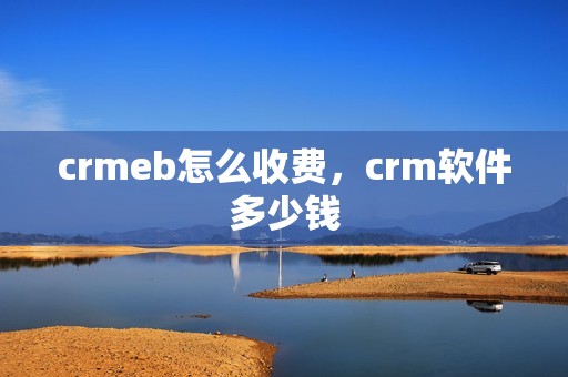 crmeb怎么收费，crm软件多少钱