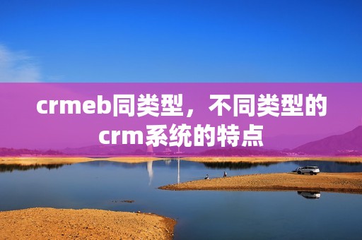 crmeb同类型，不同类型的crm系统的特点