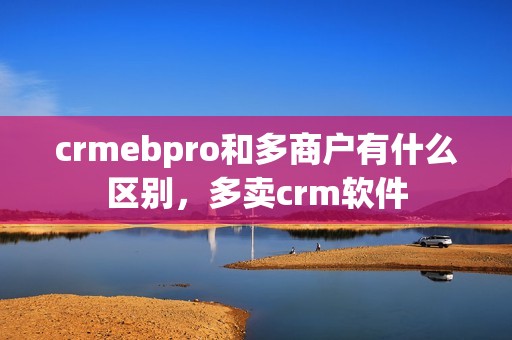 crmebpro和多商户有什么区别，多卖crm软件