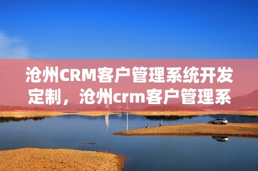 沧州CRM客户管理系统开发定制，沧州crm客户管理系统开发定制