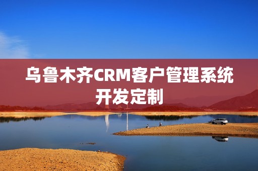 乌鲁木齐CRM客户管理系统开发定制，乌鲁木齐iso9001认证
