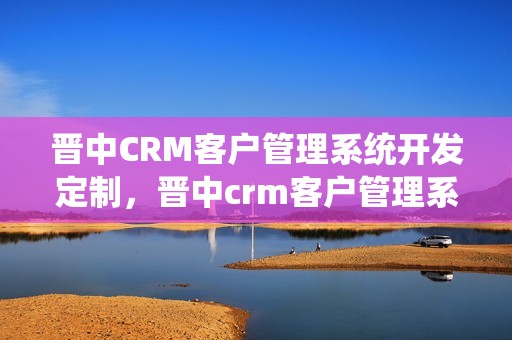 晋中CRM客户管理系统开发定制，晋中crm客户管理系统开发定制