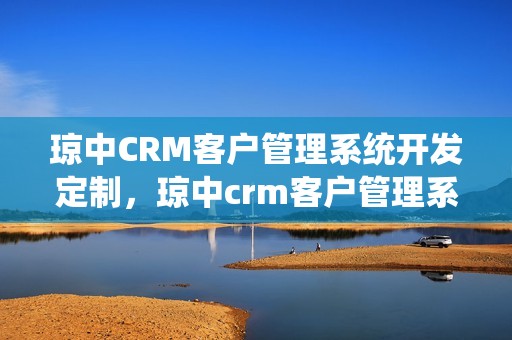 琼中CRM客户管理系统开发定制，琼中crm客户管理系统开发定制怎么样