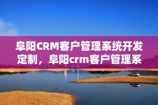 阜阳CRM客户管理系统开发定制，阜阳crm客户管理系统开发定制