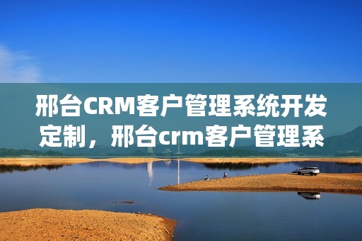 邢台CRM客户管理系统开发定制，邢台crm客户管理系统开发定制招聘