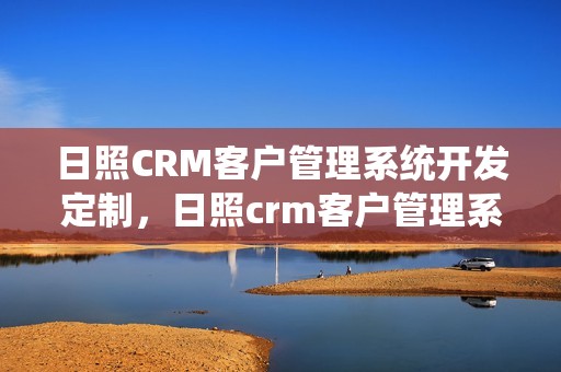 日照CRM客户管理系统开发定制，日照crm客户管理系统开发定制怎么做