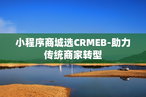 小程序商城选CRMEB-助力传统商家转型