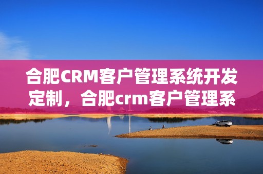 合肥CRM客户管理系统开发定制，合肥crm客户管理系统开发定制