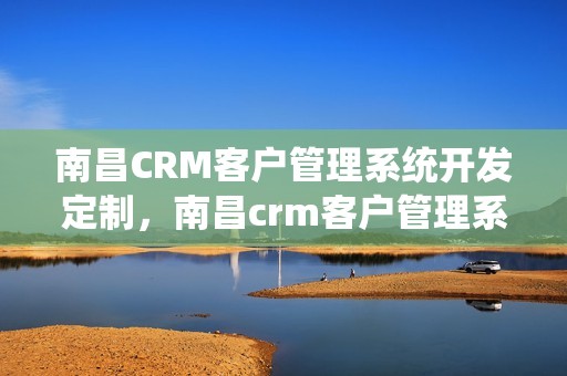 南昌CRM客户管理系统开发定制，南昌crm客户管理系统开发定制招聘