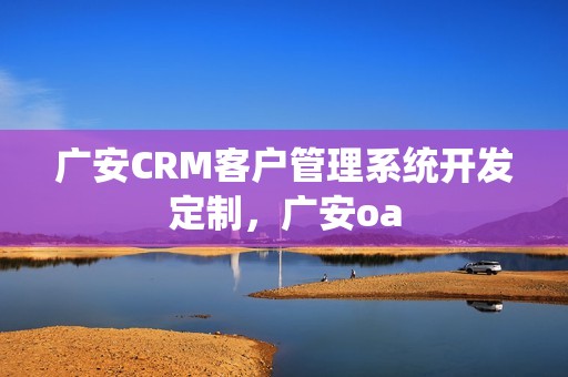 广安CRM客户管理系统开发定制，广安oa