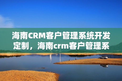 海南CRM客户管理系统开发定制，海南crm客户管理系统开发定制怎么样